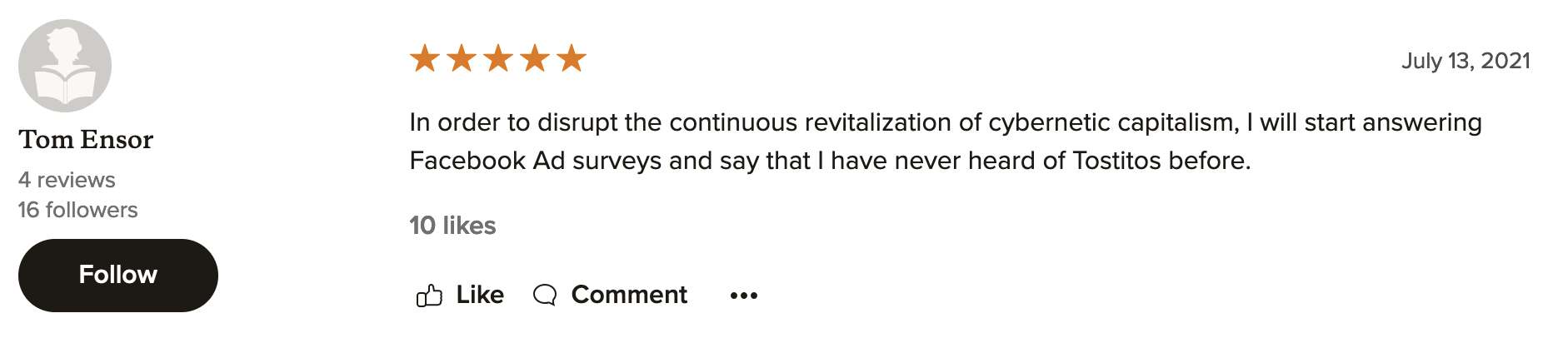 screenshot of a goodreads review stating 'in order to disrupt the continuous revitalization of cybernetic capitalism, i will start answering facebook ad surveys and say that i have never heard of tostitos before'